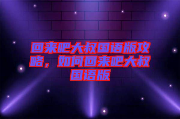 回來吧大叔國語版攻略，如何回來吧大叔國語版