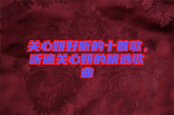 關心妍好聽的十首歌，聽遍關心妍的精選歌曲