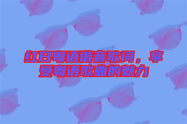 紅日粵語(yǔ)諧音歌詞，享受粵語(yǔ)歌曲的魅力