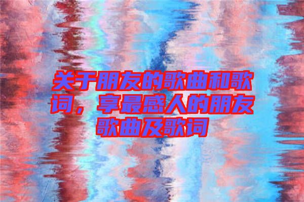 關于朋友的歌曲和歌詞，享最感人的朋友歌曲及歌詞
