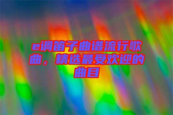 e調笛子曲譜流行歌曲，精選最受歡迎的曲目
