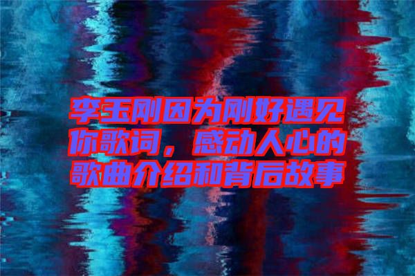 李玉剛因?yàn)閯偤糜鲆娔愀柙~，感動(dòng)人心的歌曲介紹和背后故事