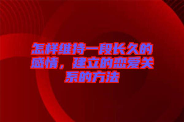 怎樣維持一段長久的感情，建立的戀愛關系的方法