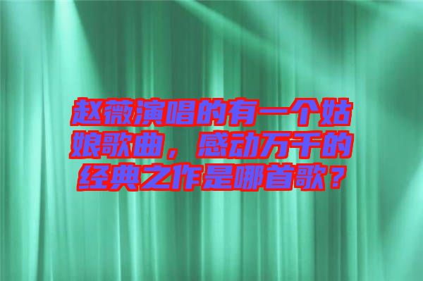 趙薇演唱的有一個姑娘歌曲，感動萬千的經典之作是哪首歌？