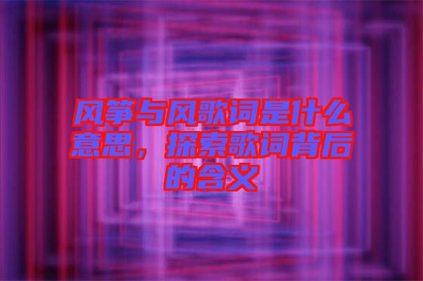 風(fēng)箏與風(fēng)歌詞是什么意思，探索歌詞背后的含義