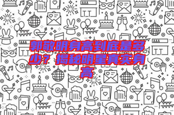 郭敬明身高到底是多少？揭秘明星真實(shí)身高