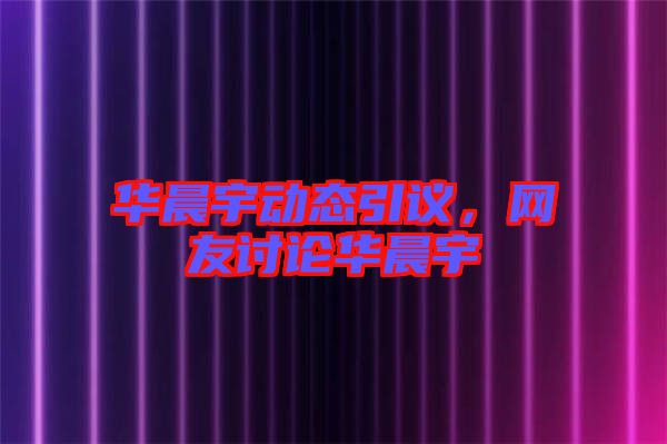 華晨宇動態引議，網友討論華晨宇