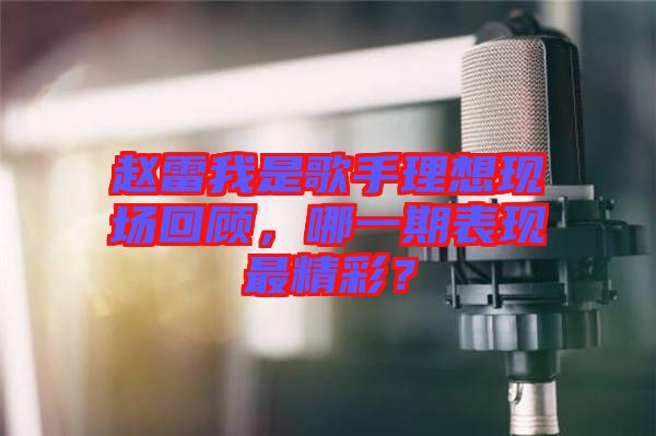 趙雷我是歌手理想現(xiàn)場(chǎng)回顧，哪一期表現(xiàn)最精彩？