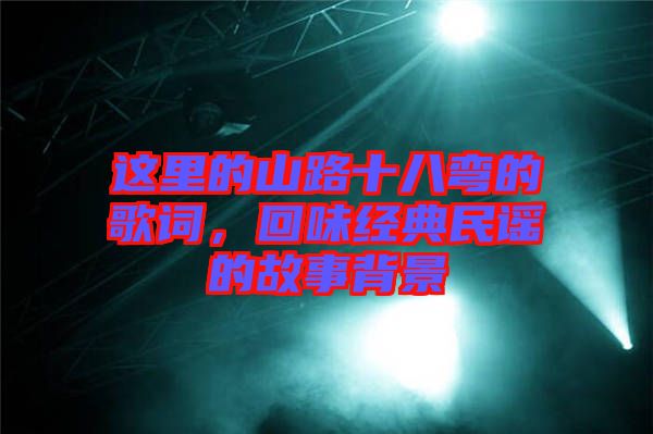 這里的山路十八彎的歌詞，回味經典民謠的故事背景