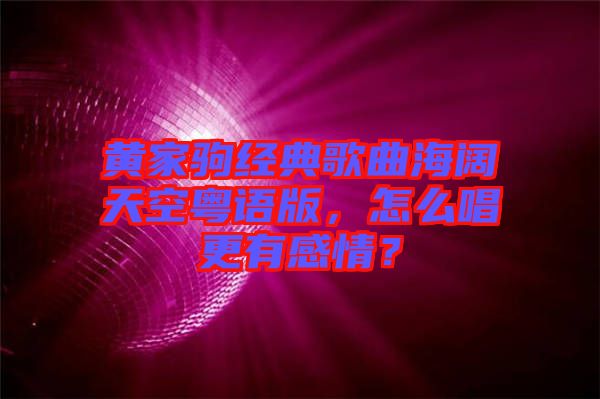黃家駒經(jīng)典歌曲海闊天空粵語版，怎么唱更有感情？