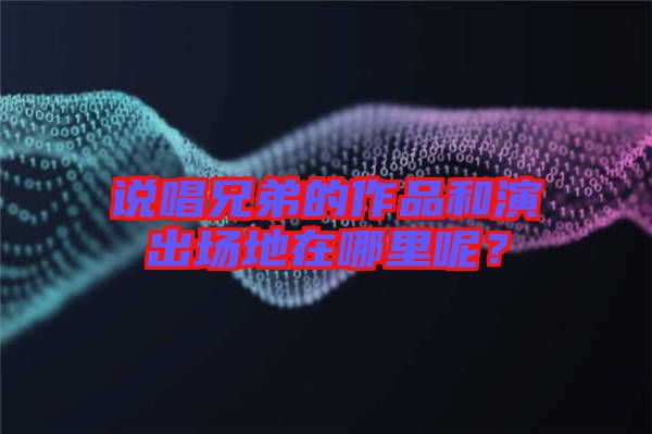 說唱兄弟的作品和演出場地在哪里呢？