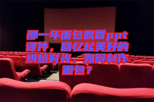 那一年面包飄香ppt課件，回憶起美好的烘焙時光，如何制作面包？