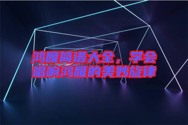 鴻雁簡譜大全，學會唱響鴻雁的美妙旋律