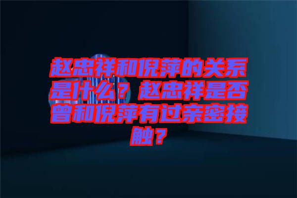 趙忠祥和倪萍的關系是什么？趙忠祥是否曾和倪萍有過親密接觸？