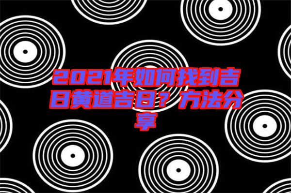 2021年如何找到吉日黃道吉日？方法分享