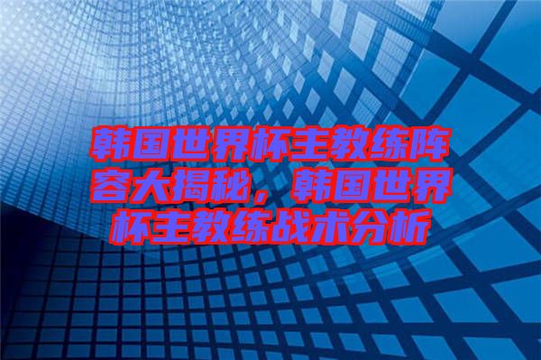 韓國世界杯主教練陣容大揭秘，韓國世界杯主教練戰術分析