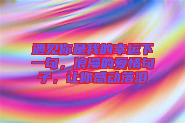 遇見你是我的幸運下一句，浪漫的愛情句子，讓你感動落淚
