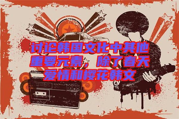 討論韓國文化中其他重要元素，除了春天愛情和櫻花韓文