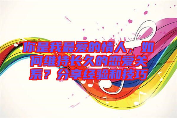 你是我最愛(ài)的情人，如何維持長(zhǎng)久的戀愛(ài)關(guān)系？分享經(jīng)驗(yàn)和技巧