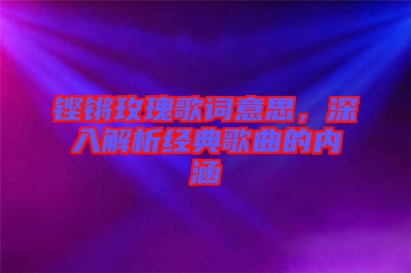 鏗鏘玫瑰歌詞意思，深入解析經典歌曲的內涵