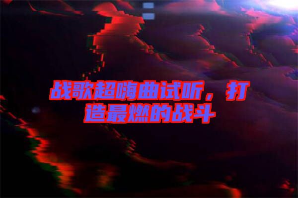 戰(zhàn)歌超嗨曲試聽，打造最燃的戰(zhàn)斗
