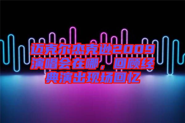 邁克爾杰克遜2009演唱會在哪，回顧經典演出現場回憶