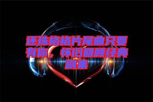 還珠格格片尾曲只要有你，懷舊回顧經典劇集