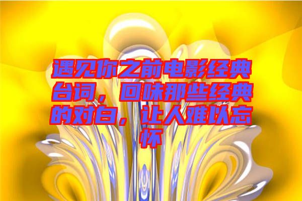 遇見你之前電影經典臺詞，回味那些經典的對白，讓人難以忘懷