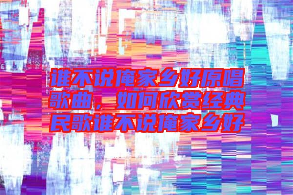 誰不說俺家鄉好原唱歌曲，如何欣賞經典民歌誰不說俺家鄉好