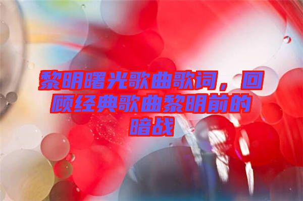 黎明曙光歌曲歌詞，回顧經(jīng)典歌曲黎明前的暗戰(zhàn)