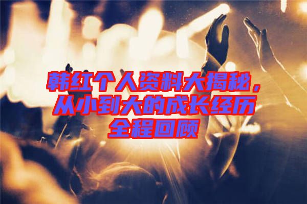 韓紅個人資料大揭秘，從小到大的成長經歷全程回顧