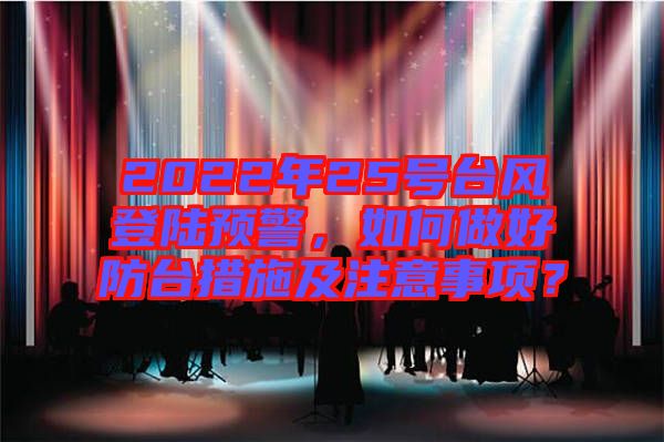 2022年25號臺風登陸預警，如何做好防臺措施及注意事項？