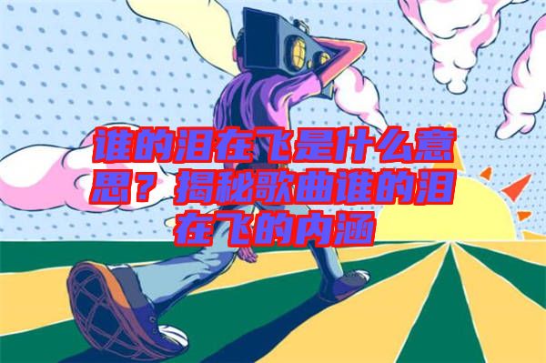 誰的淚在飛是什么意思？揭秘歌曲誰的淚在飛的內涵