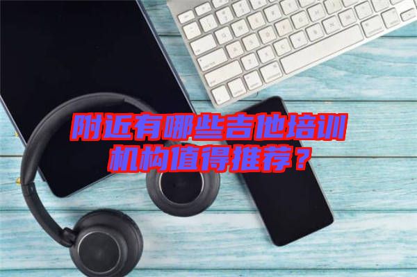 附近有哪些吉他培訓(xùn)機構(gòu)值得推薦？