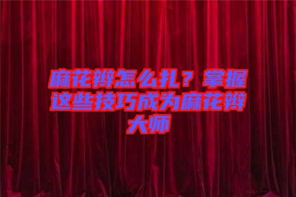 麻花辮怎么扎？掌握這些技巧成為麻花辮大師