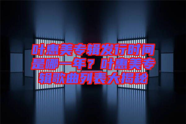 葉惠美專(zhuān)輯發(fā)行時(shí)間是哪一年？葉惠美專(zhuān)輯歌曲列表大揭秘