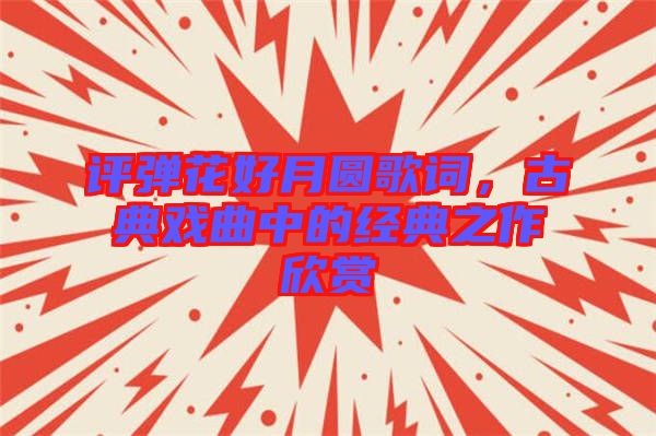 評彈花好月圓歌詞，古典戲曲中的經典之作欣賞