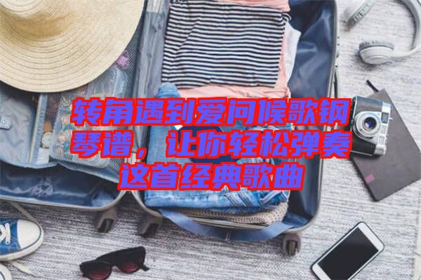 轉角遇到愛問候歌鋼琴譜，讓你輕松彈奏這首經典歌曲