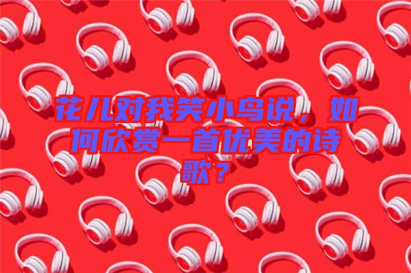 花兒對我笑小鳥說，如何欣賞一首優美的詩歌？