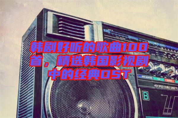 韓劇好聽的歌曲100首，精選韓國影視劇中的經典OST