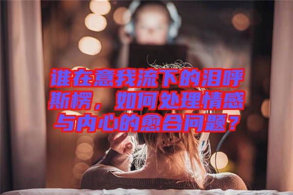 誰在意我流下的淚呼斯楞，如何處理情感與內心的愈合問題？