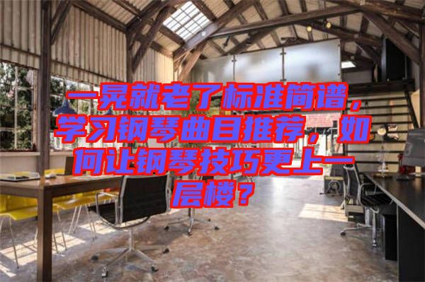 一晃就老了標(biāo)準(zhǔn)簡譜，學(xué)習(xí)鋼琴曲目推薦，如何讓鋼琴技巧更上一層樓？