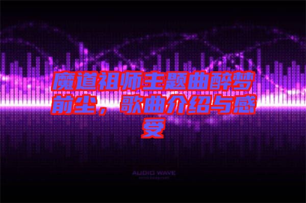 魔道祖師主題曲醉夢(mèng)前塵，歌曲介紹與感受