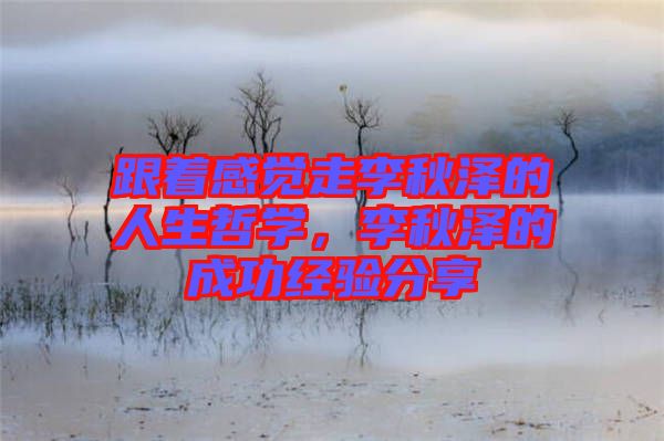 跟著感覺走李秋澤的人生哲學，李秋澤的成功經驗分享
