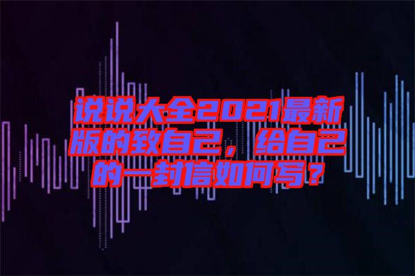 說說大全2021最新版的致自己，給自己的一封信如何寫？