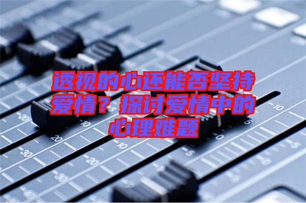 透視的心還能否堅持愛情？探討愛情中的心理難題