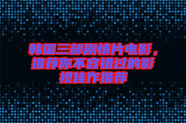 韓國三部劇情片電影，推薦你不容錯過的影視佳作推薦