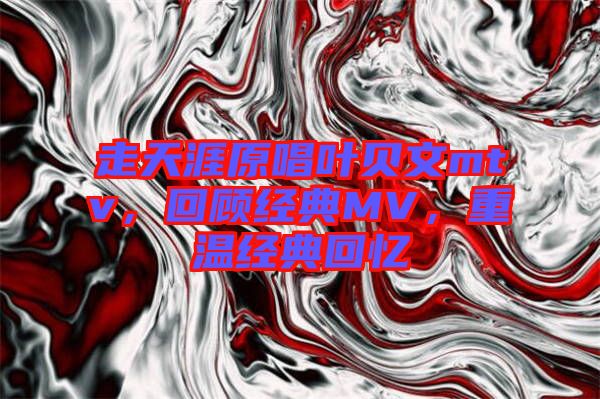 走天涯原唱葉貝文mtv，回顧經典MV，重溫經典回憶