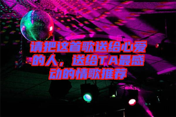 請把這首歌送給心愛的人，送給TA最感動的情歌推薦