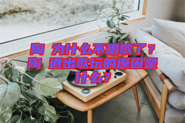 陶喆為什么不唱歌了？陶喆退出歌壇的原因是什么？